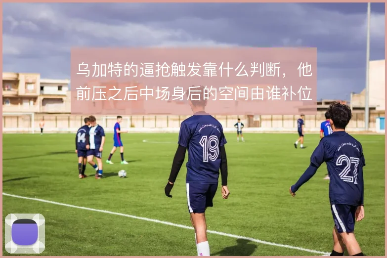 乌加特的逼抢触发靠什么判断，他前压之后中场身后的空间由谁补位