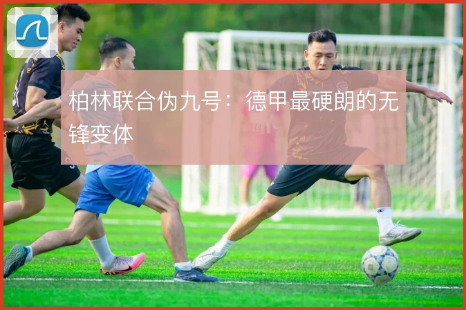 柏林联合伪九号:德甲最硬朗的无锋变体