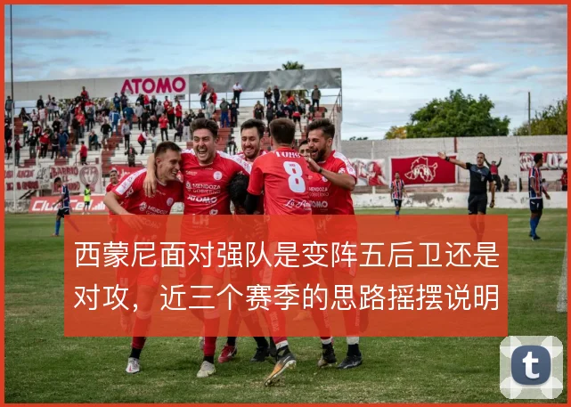 西蒙尼面对强队是变阵五后卫还是对攻,近三个赛季的思路摇摆说明什么
