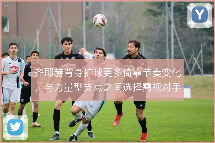 齐耶赫背身护球更多倚靠节奏变化,与力量型支点之间选择需视对手而定