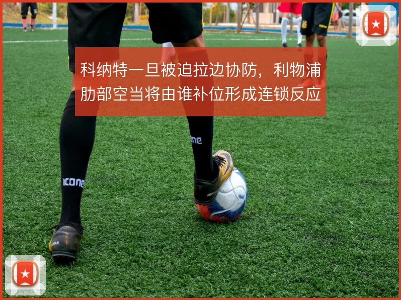 科纳特一旦被迫拉边协防,利物浦肋部空当将由谁补位形成连锁反应