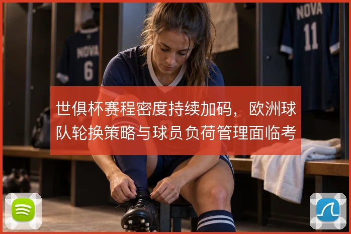 世俱杯赛程密度持续加码,欧洲球队轮换策略与球员负荷管理面临考验