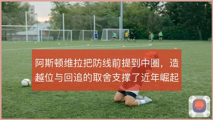 阿斯顿维拉把防线前提到中圈，造越位与回追的取舍支撑了近年崛起