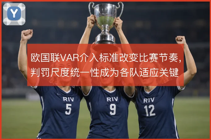 欧国联VAR介入标准改变比赛节奏，判罚尺度统一性成为各队适应关键
