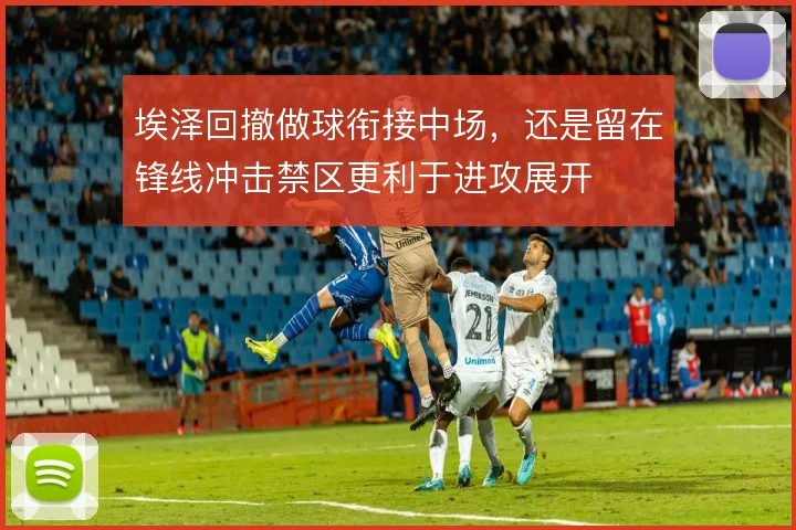 埃泽回撤做球衔接中场,还是留在锋线冲击禁区更利于进攻展开