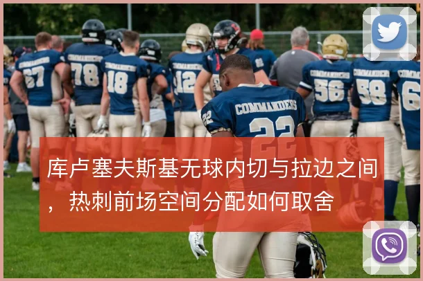 库卢塞夫斯基无球内切与拉边之间，热刺前场空间分配如何取舍