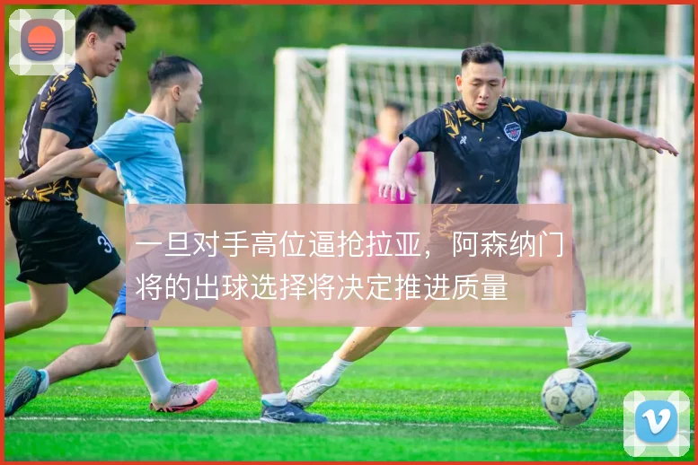 一旦对手高位逼抢拉亚,阿森纳门将的出球选择将决定推进质量