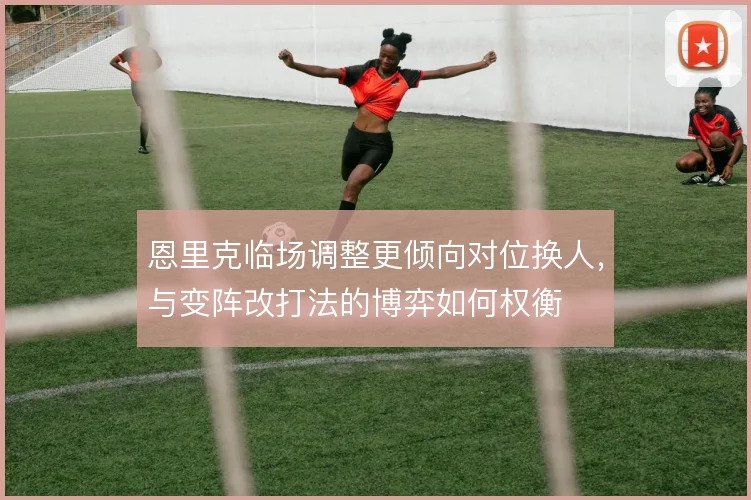 恩里克临场调整更倾向对位换人,与变阵改打法的博弈如何权衡