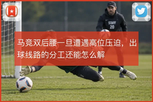 马竞双后腰一旦遭遇高位压迫,出球线路的分工还能怎么解