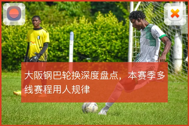 大阪钢巴轮换深度盘点，本赛季多线赛程用人规律