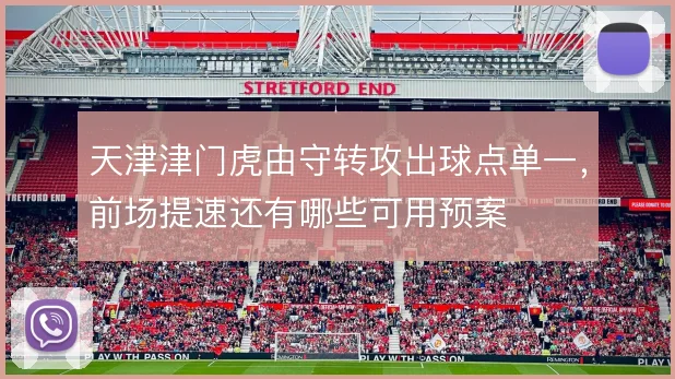 天津津门虎由守转攻出球点单一,前场提速还有哪些可用预案