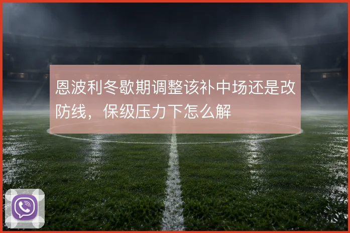 恩波利冬歇期调整该补中场还是改防线，保级压力下怎么解