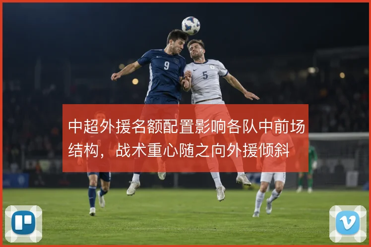 中超外援名额配置影响各队中前场结构,战术重心随之向外援倾斜