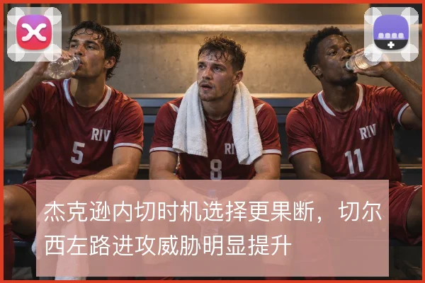 杰克逊内切时机选择更果断,切尔西左路进攻威胁明显提升