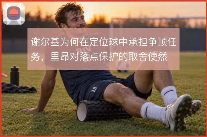 谢尔基为何在定位球中承担争顶任务,里昂对落点保护的取舍使然