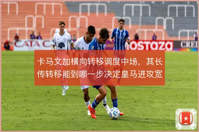 卡马文加横向转移调度中场，其长传转移能到哪一步决定皇马进攻宽度