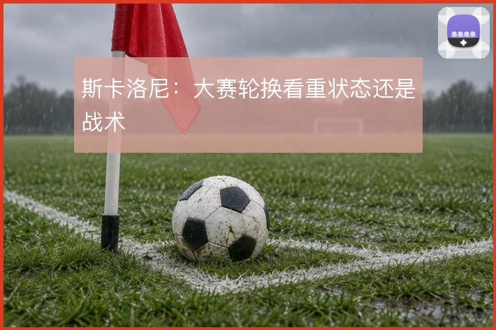 斯卡洛尼:大赛轮换看重状态还是战术