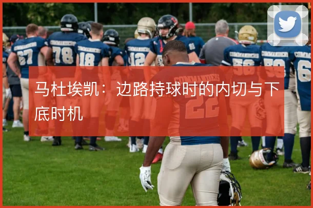 马杜埃凯:边路持球时的内切与下底时机