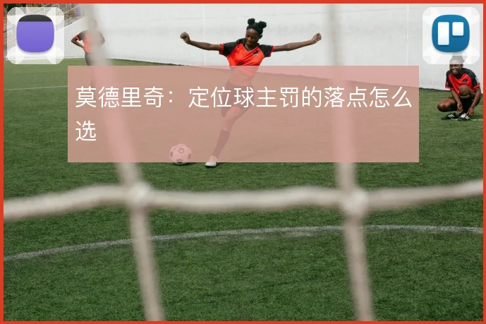 莫德里奇：定位球主罚的落点怎么选