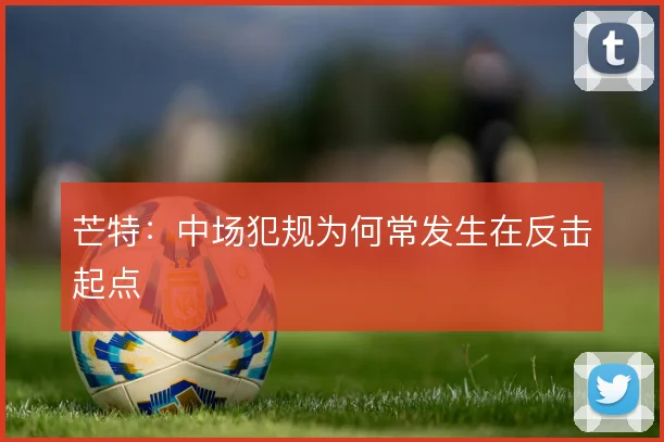 芒特:中场犯规为何常发生在反击起点