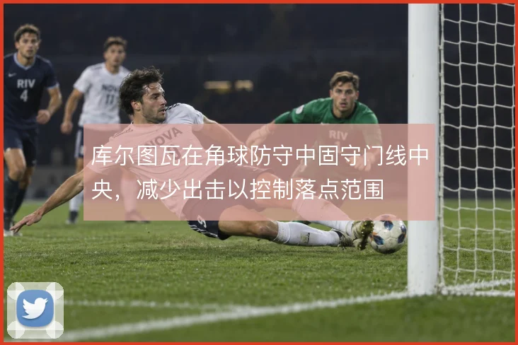 库尔图瓦在角球防守中固守门线中央,减少出击以控制落点范围