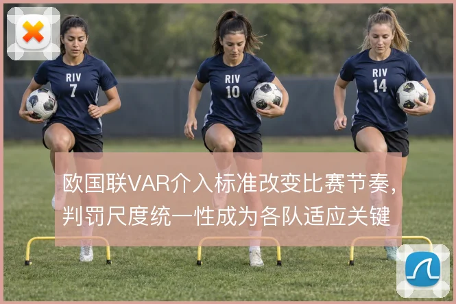 欧国联VAR介入标准改变比赛节奏,判罚尺度统一性成为各队适应关键