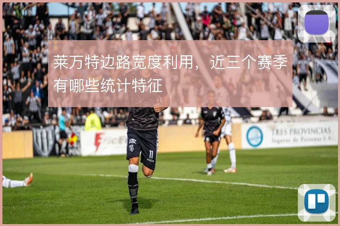 莱万特边路宽度利用,近三个赛季有哪些统计特征