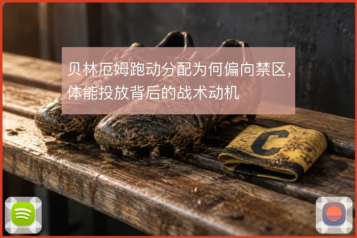 贝林厄姆跑动分配为何偏向禁区,体能投放背后的战术动机