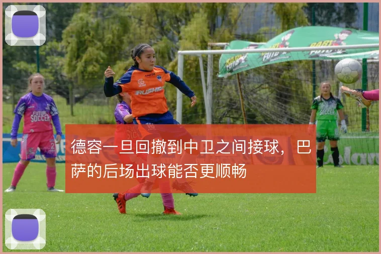 德容一旦回撤到中卫之间接球，巴萨的后场出球能否更顺畅