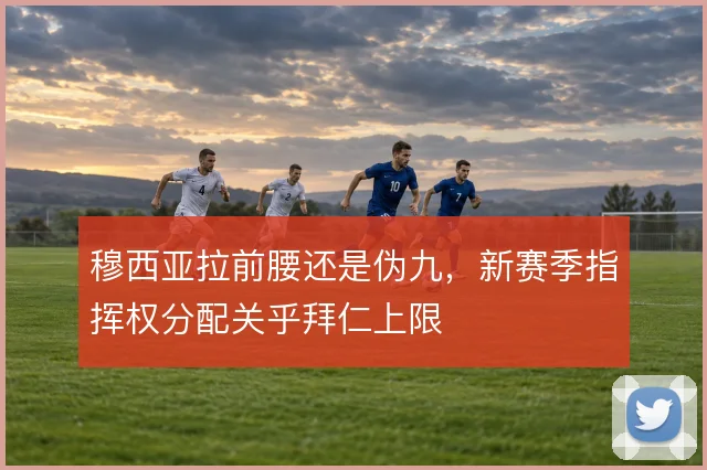 穆西亚拉前腰还是伪九,新赛季指挥权分配关乎拜仁上限