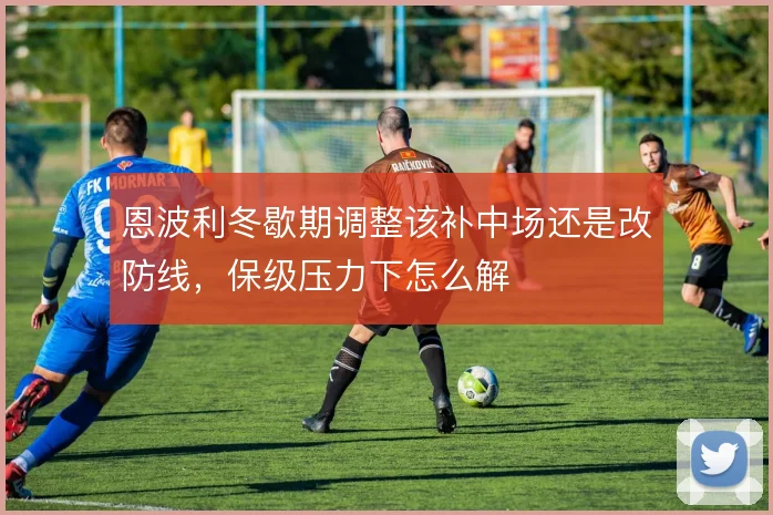 恩波利冬歇期调整该补中场还是改防线，保级压力下怎么解