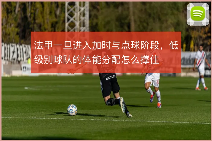 法甲一旦进入加时与点球阶段，低级别球队的体能分配怎么撑住