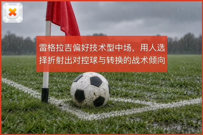 雷格拉吉偏好技术型中场,用人选择折射出对控球与转换的战术倾向