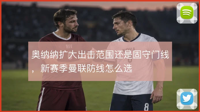 奥纳纳扩大出击范围还是固守门线,新赛季曼联防线怎么选