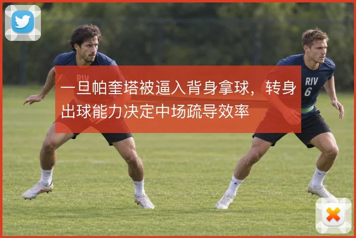 一旦帕奎塔被逼入背身拿球,转身出球能力决定中场疏导效率