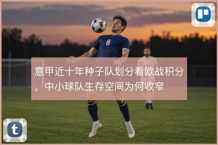 意甲近十年种子队划分看欧战积分,中小球队生存空间为何收窄