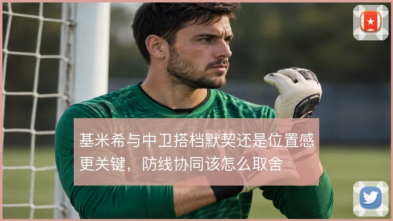 基米希与中卫搭档默契还是位置感更关键,防线协同该怎么取舍