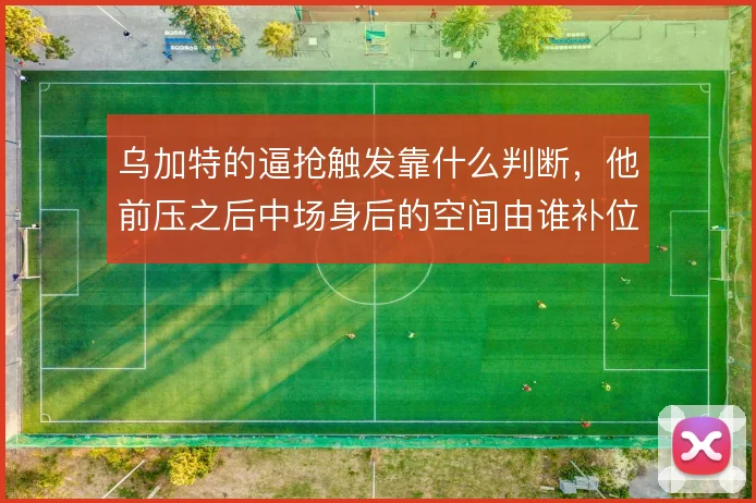 乌加特的逼抢触发靠什么判断，他前压之后中场身后的空间由谁补位