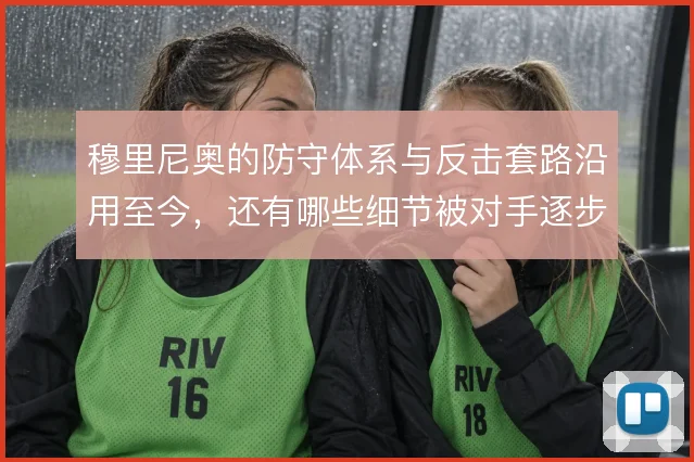 穆里尼奥的防守体系与反击套路沿用至今,还有哪些细节被对手逐步拆解
