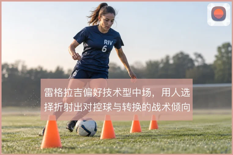 雷格拉吉偏好技术型中场，用人选择折射出对控球与转换的战术倾向