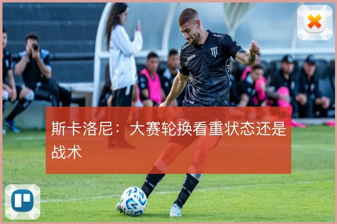 斯卡洛尼:大赛轮换看重状态还是战术