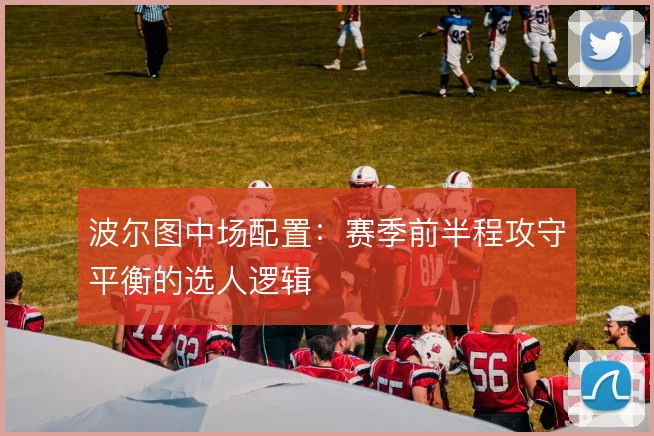 波尔图中场配置:赛季前半程攻守平衡的选人逻辑