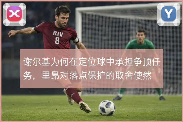 谢尔基为何在定位球中承担争顶任务,里昂对落点保护的取舍使然