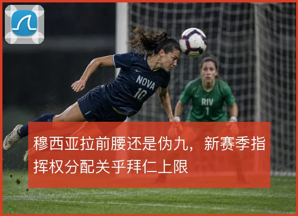 穆西亚拉前腰还是伪九,新赛季指挥权分配关乎拜仁上限