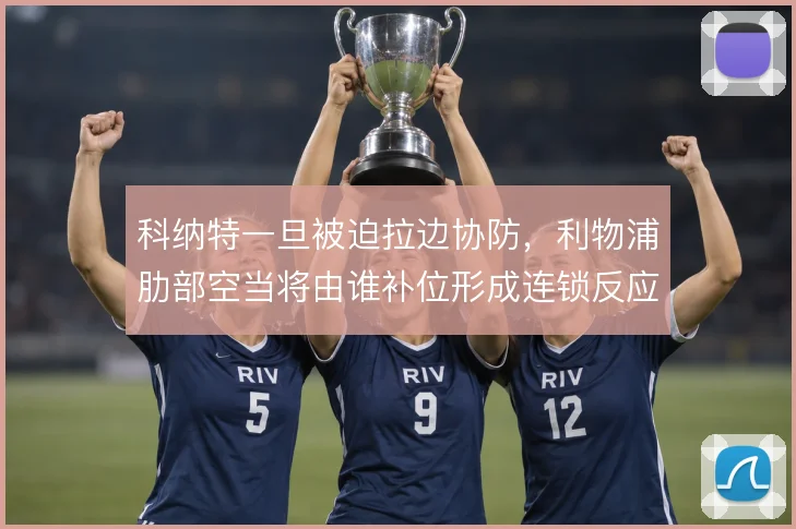 科纳特一旦被迫拉边协防,利物浦肋部空当将由谁补位形成连锁反应