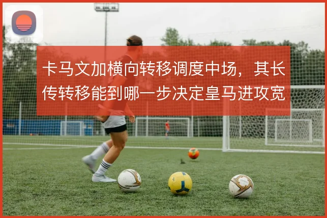 卡马文加横向转移调度中场,其长传转移能到哪一步决定皇马进攻宽度