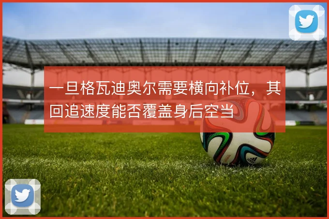 一旦格瓦迪奥尔需要横向补位,其回追速度能否覆盖身后空当