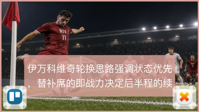 伊万科维奇轮换思路强调状态优先，替补席的即战力决定后半程的续航