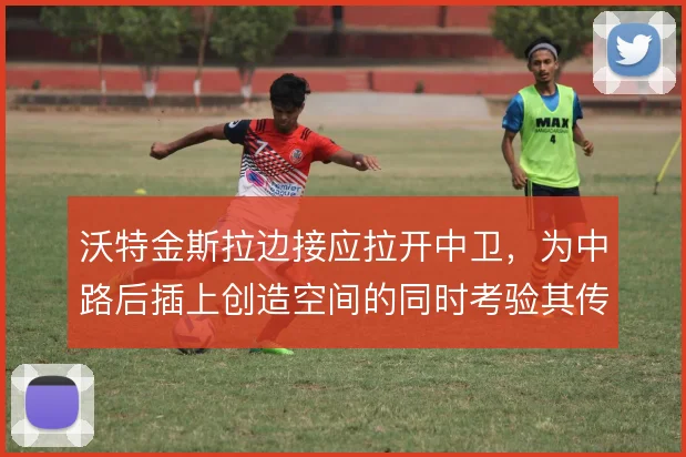 沃特金斯拉边接应拉开中卫，为中路后插上创造空间的同时考验其传中质量
