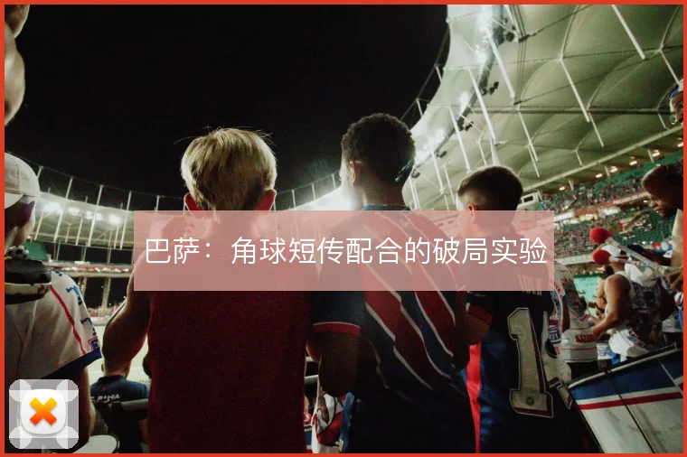 巴萨:角球短传配合的破局实验